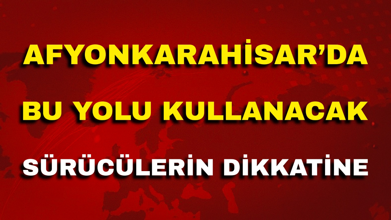 Afyon’da Bu Yolu Kullanacak Sürücülerin Dikkatine!