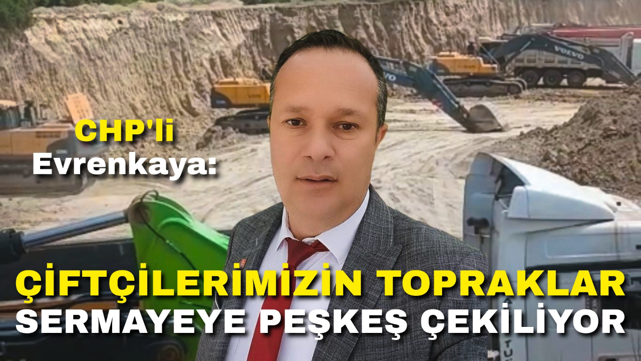 CHP’li Evrenkaya: Çiftçilerimizin Verimli Toprakları Sermayeye Peşkeş Çekiliyor