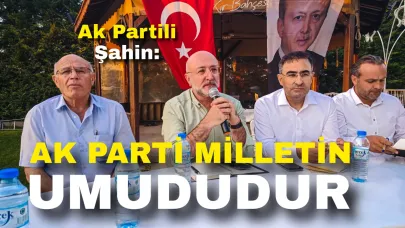 Ak Partili Şahin: “AK Parti Milletin Umududur”