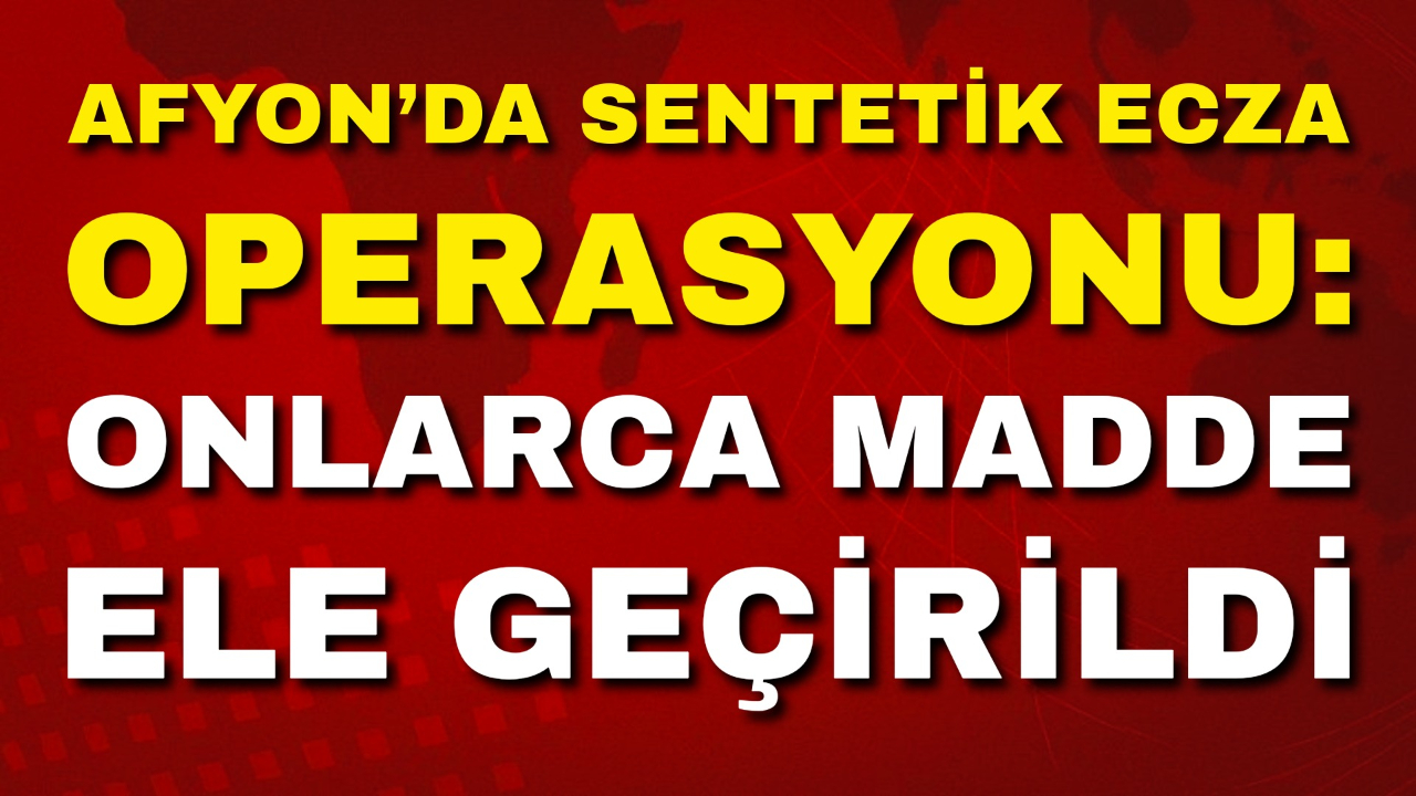 Afyon’da Sentetik Ecza Operasyonu: Onlarca Madde Ele Geçirildi