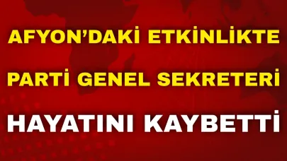 Afyon’daki Etkinlikte Parti Genel Sekreteri Hayatını Kaybetti