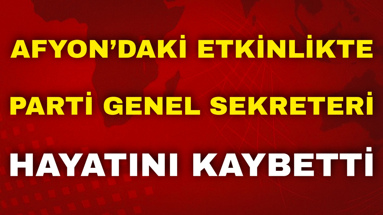 Afyon’daki Etkinlikte Parti Genel Sekreteri Hayatını Kaybetti