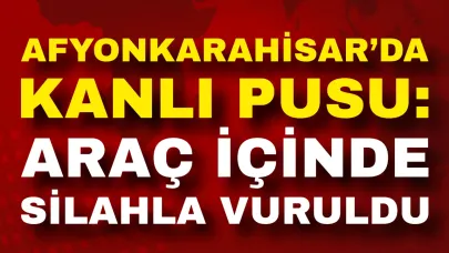 Afyon’da Kanlı Pusu: Araç İçinde Silahla Vuruldu