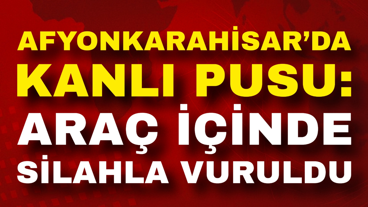 Afyon’da Kanlı Pusu: Araç İçinde Silahla Vuruldu