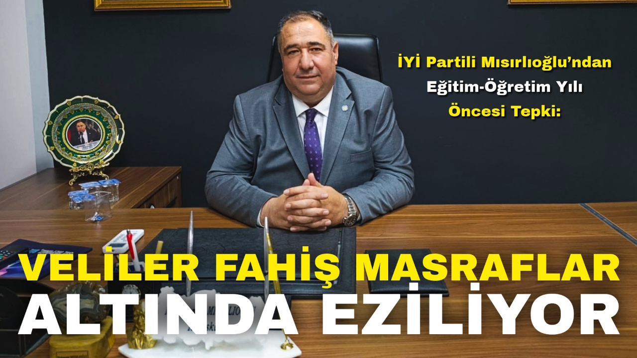 İYİ Partili Mısırlıoğlu’ndan Eğitim-Öğretim Yılı Öncesi Tepki: “Veliler Fahiş Masraflar Altında Eziliyor”