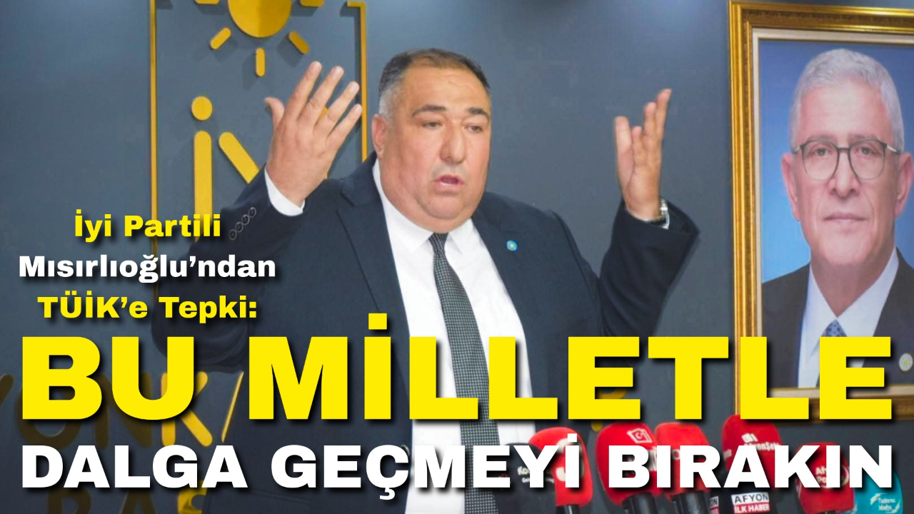İyi Partili Mısırlıoğlu’ndan TÜİK’e Tepki: “Bu Milletle Dalga Geçmeyi Bırakın!”