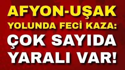 Afyonkarahisar-Uşak Yolunda Feci Kaza: Çok Sayıda Yaralı Var!
