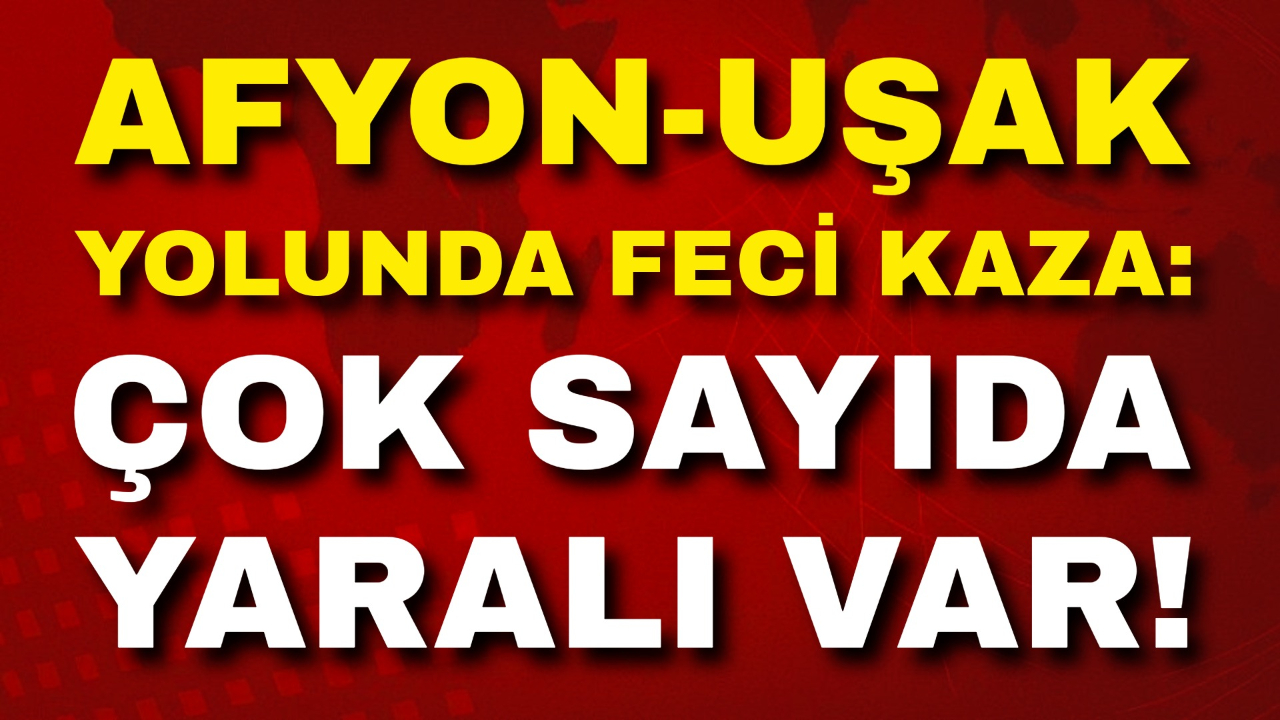 Afyonkarahisar-Uşak Yolunda Feci Kaza: Çok Sayıda Yaralı Var!