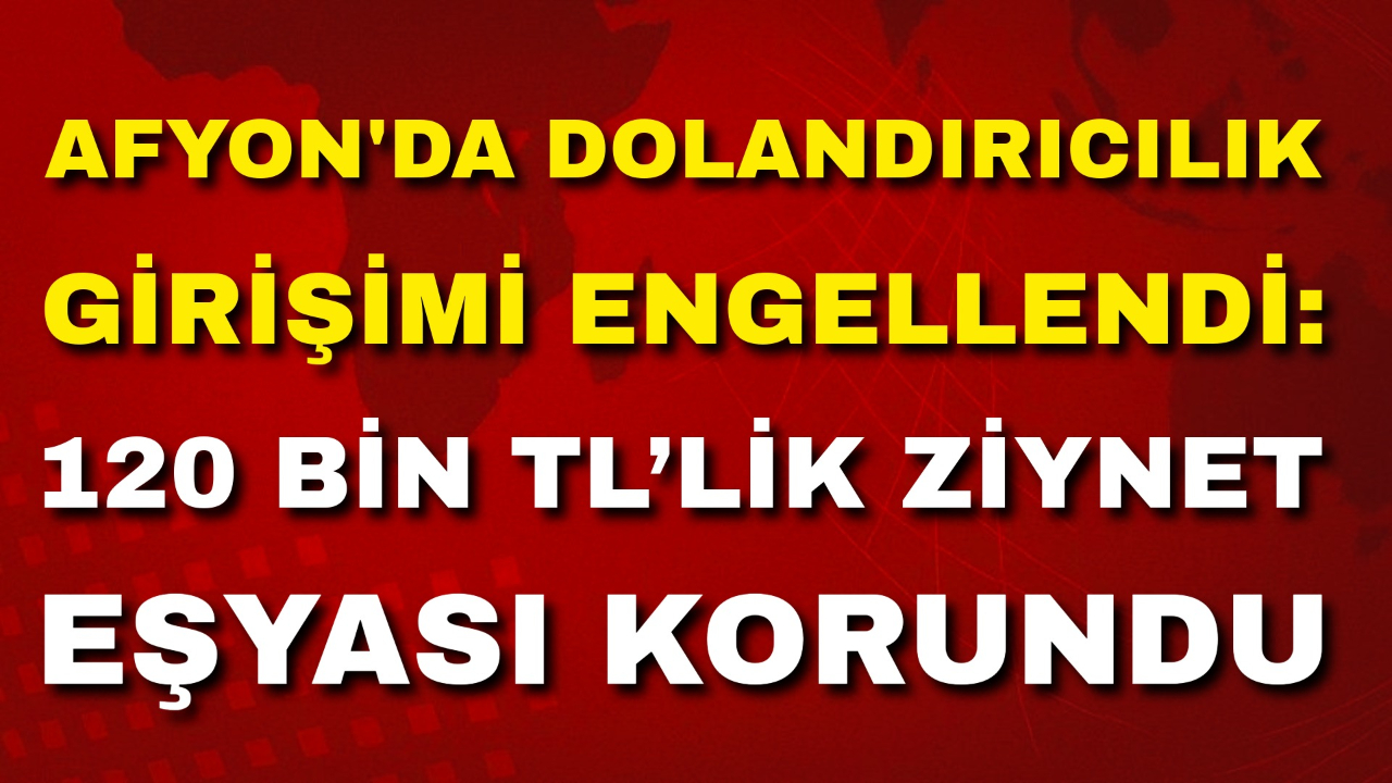 Afyon'da Dolandırıcılık Girişimi Engellendi: 120 Bin TL’lik Ziynet Eşyası Korundu