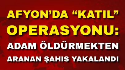 Afyon’da “Katil” Operasyonu: Adam Öldürmekten Aranan Şahıs Yakalandı