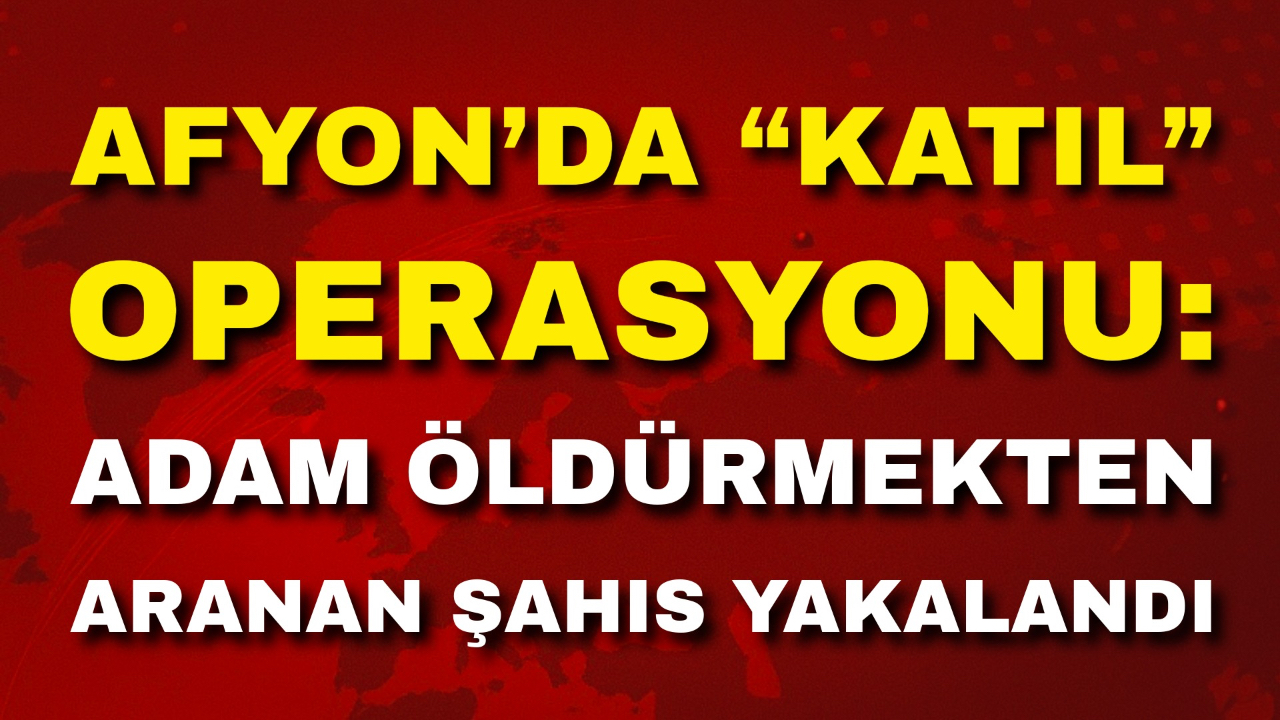 Afyon’da “Katil” Operasyonu: Adam Öldürmekten Aranan Şahıs Yakalandı