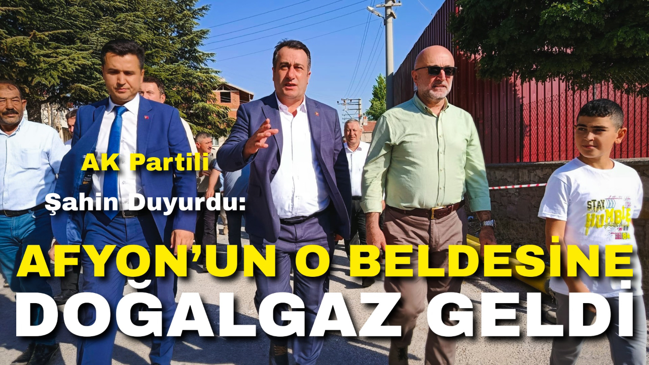 AK Partili Şahin Duyurdu: Afyon’un O Beldesine Doğalgaz Geldi