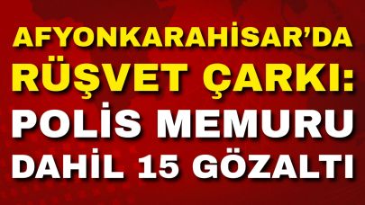 Afyon’da Rüşvet Çarkı: Polis Memuru Dahil 15 Gözaltı