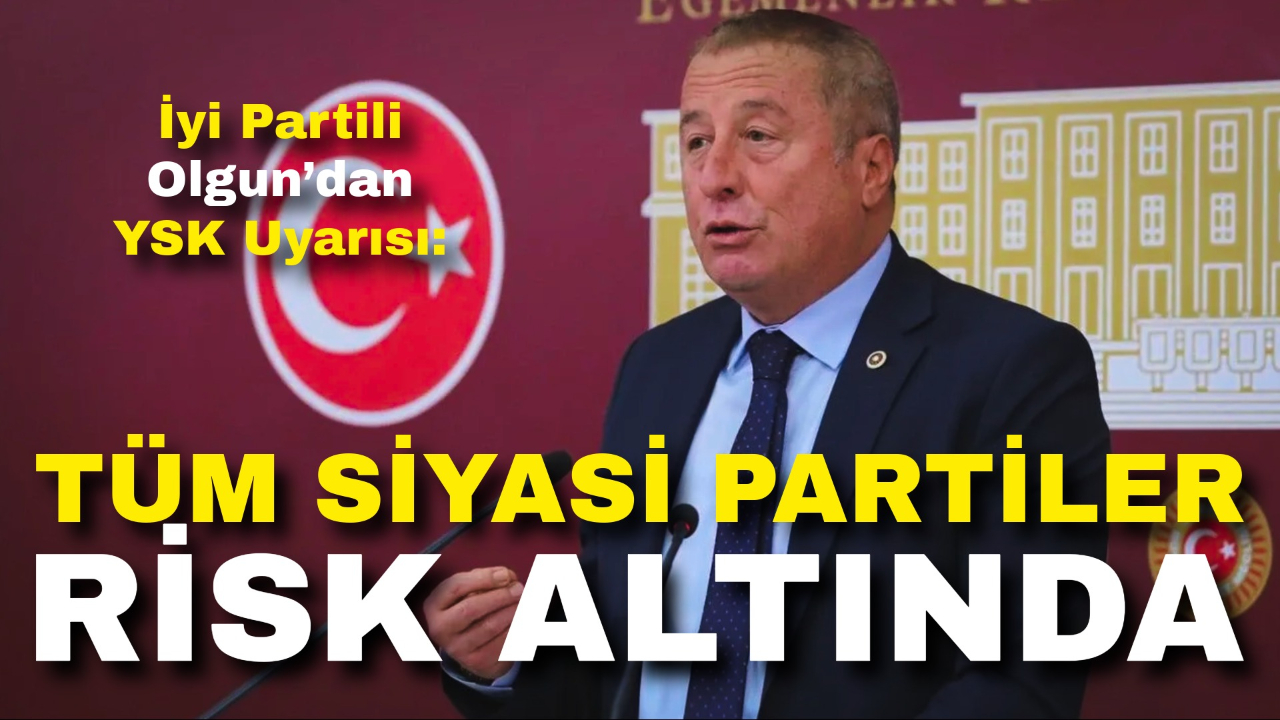 İyi Partili Olgun’dan YSK Uyarısı: “Tüm Siyasi Partiler Risk Altında”