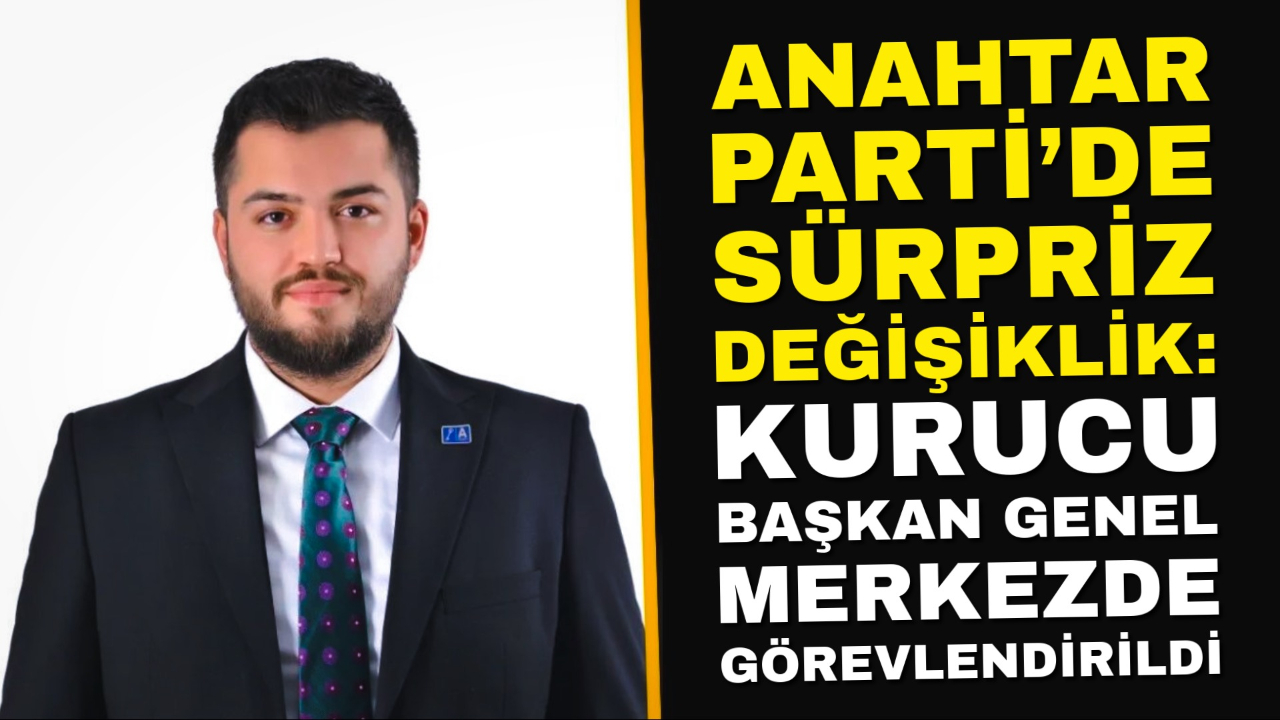 Anahtar Parti’de Sürpriz Değişiklik: Kurucu Başkan Genel Merkezde Görevlendirildi