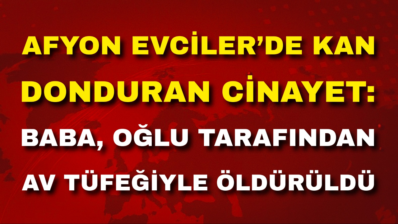 Afyon Evciler’de Kan Donduran Cinayet: Baba, Oğlu Tarafından Av Tüfeğiyle Öldürüldü