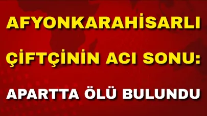 Afyonlu Çiftçinin Acı Sonu: Apartta Ölü Bulundu