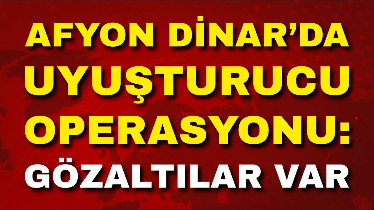 Afyon Dinar’da Uyuşturucu Operasyonu: Gözaltılar Var