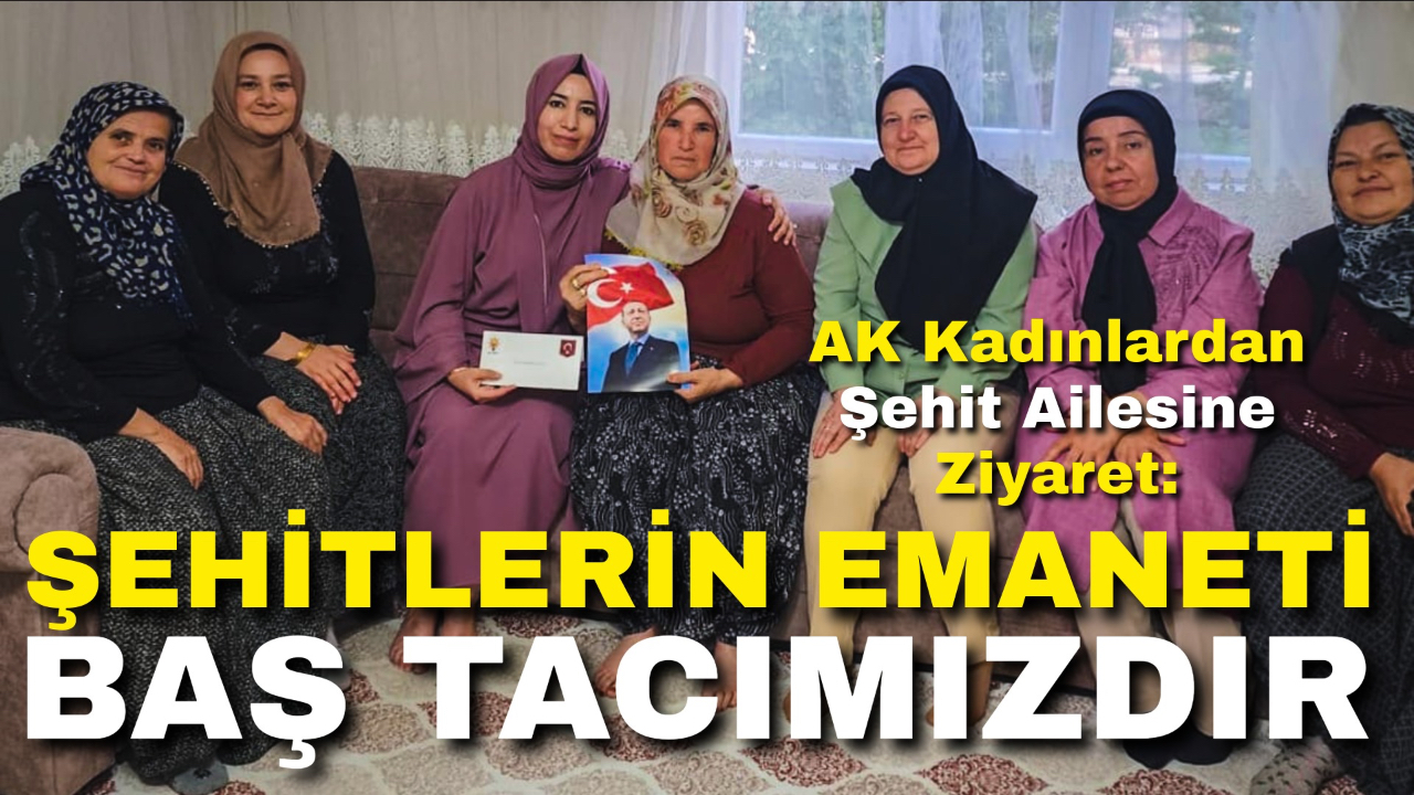 AK Kadınlardan Şehit Ailesine Ziyaret: “Şehitlerin Emaneti Baş Tacımızdır”