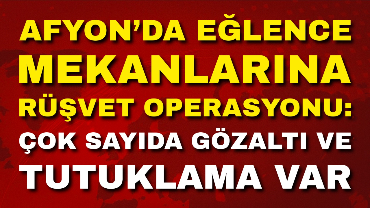 Afyon’da Eğlence Mekanlarına Rüşvet Operasyonu: Çok Sayıda Gözaltı ve Tutuklama Var