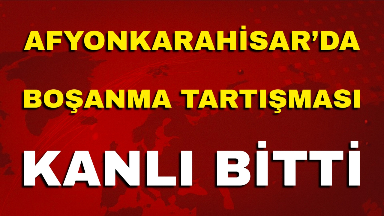 Afyonkarahisar’da Boşanma Tartışması Kanlı Bitti