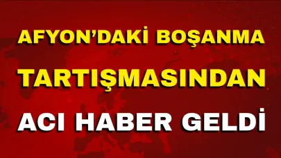 Afyonkarahisar’daki Boşanma Tartışmasından Acı Haber Geldi