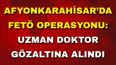 Afyonkarahisar’da FETÖ Operasyonu: Uzman Doktor Gözaltına Alındı