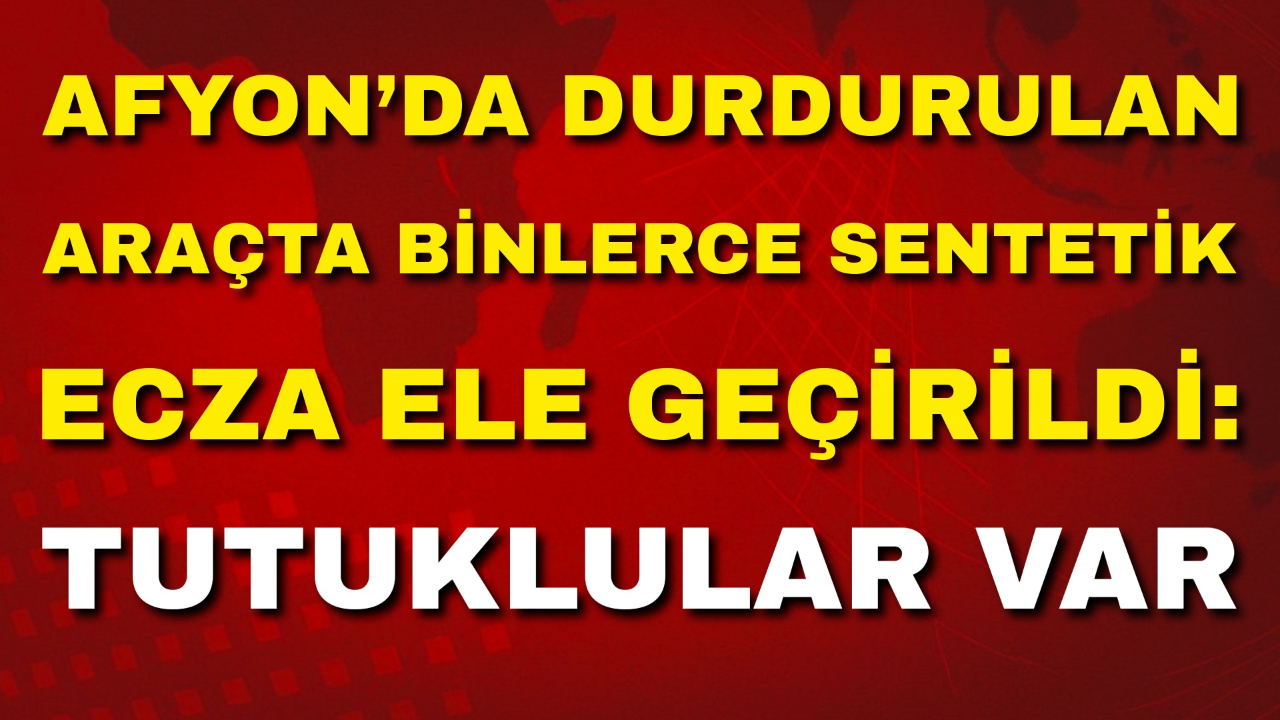 Afyon’da Durdurulan Araçta Binlerce Sentetik Ecza Ele Geçirildi: Tutuklular Var