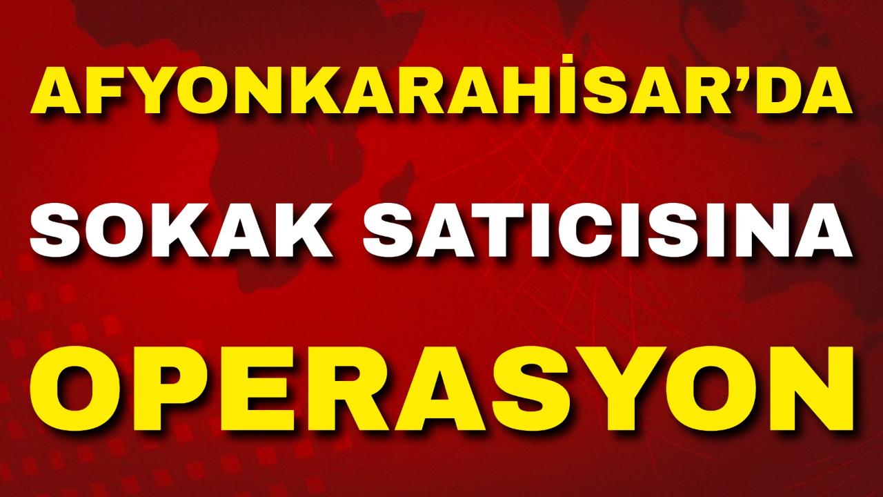 Afyonkarahisar’da Sokak Satıcısına Operasyon