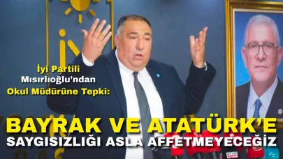 İyi Partili Mısırlıoğlu’ndan Okul Müdürüne Tepki: “Bayrağa ve Atatürk’e Saygısızlığı Affetmeyeceğiz”