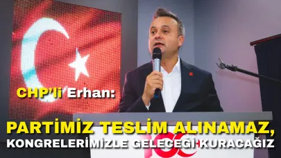 CHP’li Erhan: “Partimiz Teslim Alınamaz, Kongrelerimizle Geleceği Kuracağız”