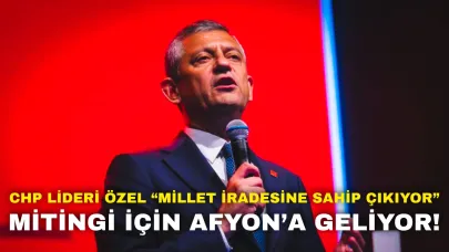 CHP Lideri Özel “Millet İradesine Sahip Çıkıyor” Mitingi İçin Afyon’a Geliyor!