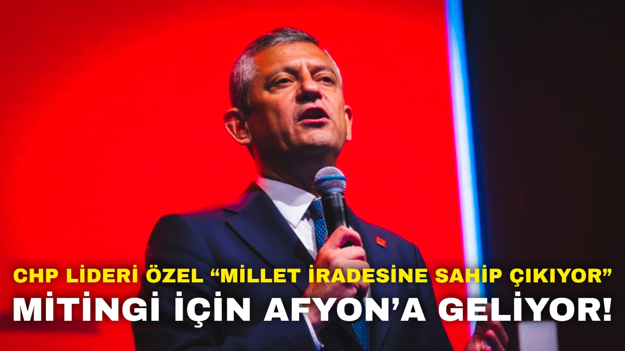 CHP Lideri Özel “Millet İradesine Sahip Çıkıyor” Mitingi İçin Afyon’a Geliyor!