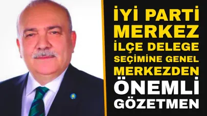 İYİ Parti Merkez İlçe Delege Seçiminde Genel Merkezden Önemli Gözetmen
