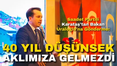Saadet Partili Karataş’tan Bakan Uraloğlu’na Gönderme: “40 Yıl Düşünsek Aklımıza Gelmezdi”