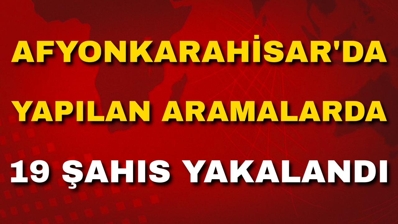 Afyon'da Yapılan Aramalarda 19 Şahıs Yakalandı