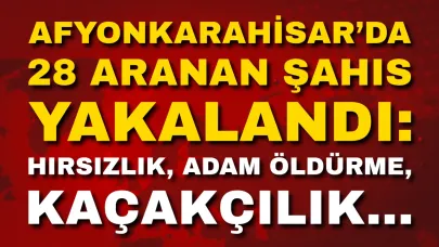Afyon’da 28 Aranan Şahıs Yakalandı: Hırsızlık, Adam Öldürme, Kaçakçılık…