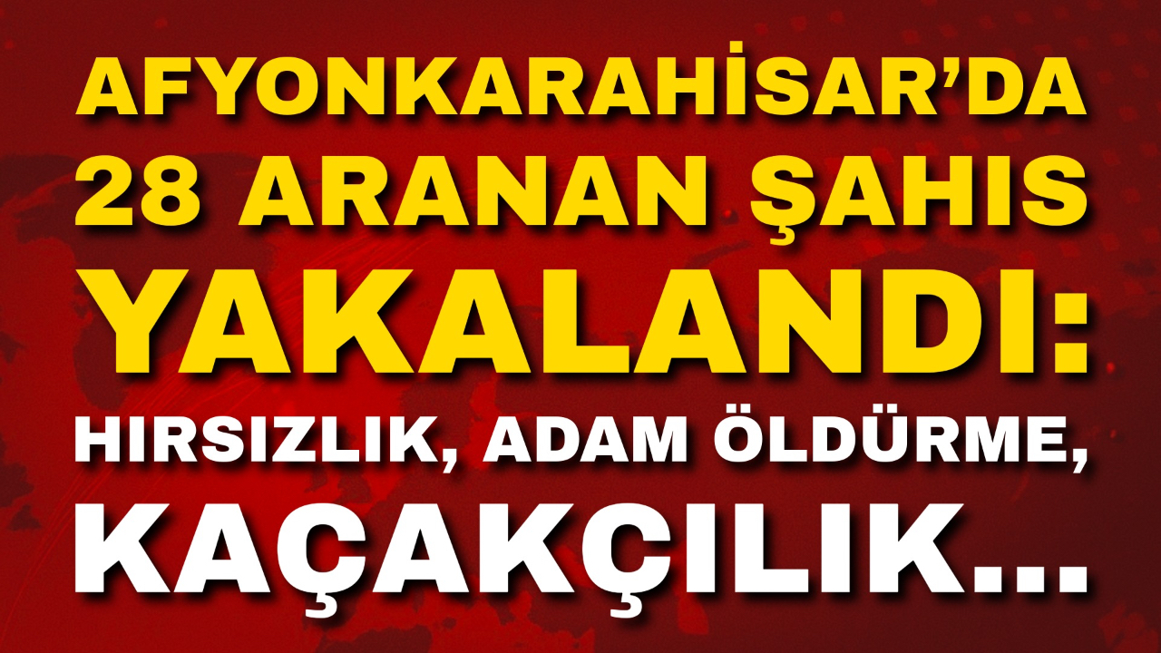 Afyon’da 28 Aranan Şahıs Yakalandı: Hırsızlık, Adam Öldürme, Kaçakçılık…