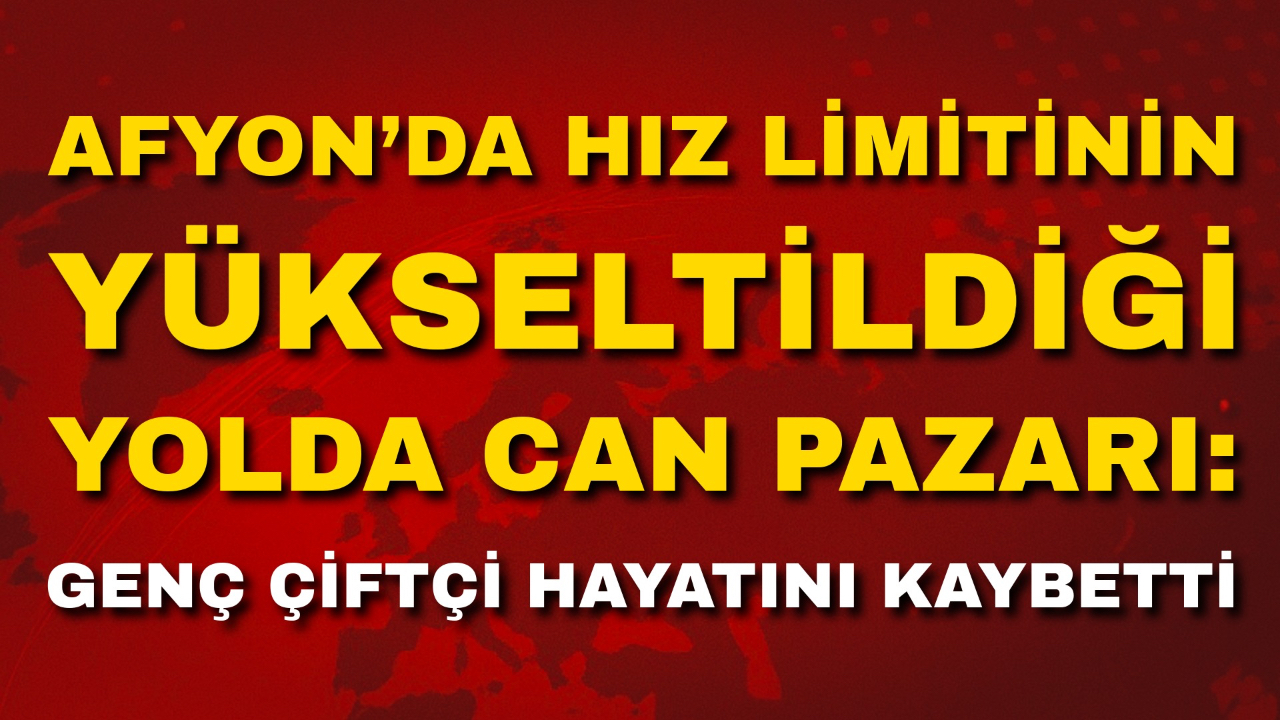 Afyon’da Hız Limitinin Yükseltildiği Yolda Can Pazarı: Genç Çiftçi Hayatını Kaybetti