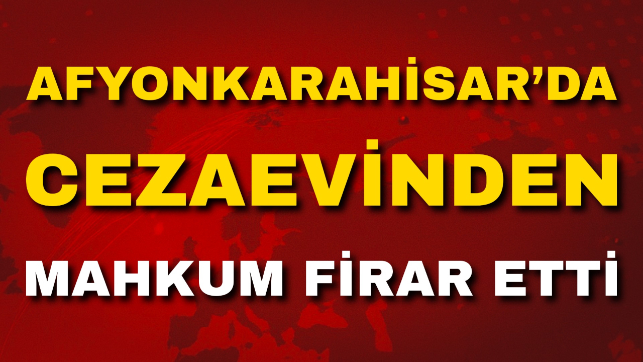 Afyonkarahisar’da Cezaevinden Mahkum Firar Etti
