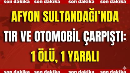 Afyon Sultandağı’nda Tır ve Otomobil Çarpıştı: 1 Ölü, 1 Yaralı