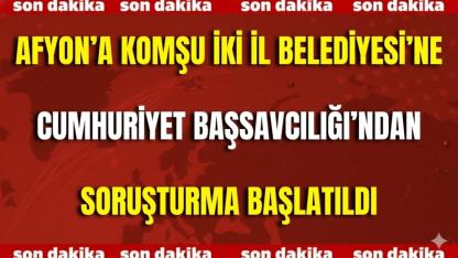 Afyon’a Komşu İki İl Belediyesi’ne Cumhuriyet Başsavcılığı’ndan Soruşturma Başlatıldı