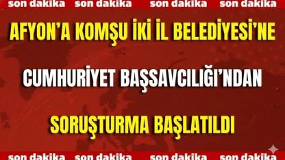 Afyon’a Komşu İki İl Belediyesi’ne Cumhuriyet Başsavcılığı’ndan Soruşturma Başlatıldı