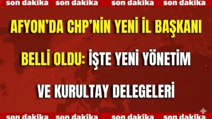 Afyon’da CHP’nin Yeni İl Başkanı Belli Oldu: İşte Yeni Yönetim ve Kurultay Delegeleri