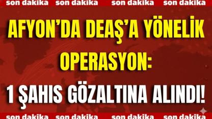 Afyon’da DEAŞ’a Yönelik Operasyon: 1 Şahıs Gözaltına Alındı!