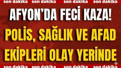 Afyon’da Feci Kaza! Polis, Sağlık ve AFAD Ekipleri Olay Yerinde