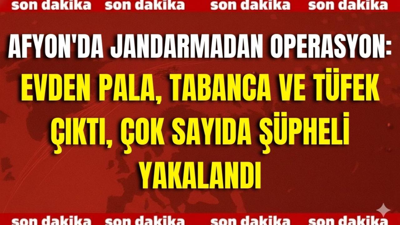 Afyon'da Jandarmadan Operasyon: Evden Pala, Tabanca ve Tüfek Çıktı, Çok Sayıda Şüpheli Yakalandı