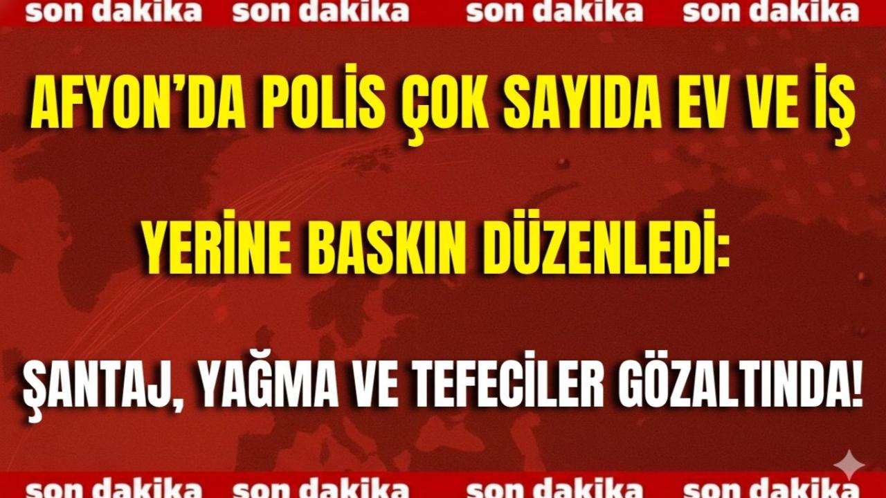 Afyon’da Polis Çok Sayıda Ev ve İş Yerine Baskın Düzenledi: Şantaj, Yağma ve Tefeciler Gözaltında!