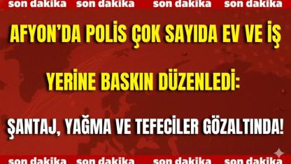 Afyon’da Polis Çok Sayıda Ev ve İş Yerine Baskın Düzenledi: Şantaj, Yağma ve Tefeciler Gözaltında!