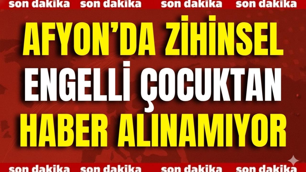 Afyon’da Zihinsel Engelli Çocuktan Haber Alınamıyor